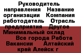 Руководитель направления › Название организации ­ Компания-работодатель › Отрасль предприятия ­ Другое › Минимальный оклад ­ 27 000 - Все города Работа » Вакансии   . Алтайский край,Алейск г.